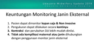Keuntungan Monitoring Janin Eksternal
1. Pasien dapat dimonitor kapan saja & Non invasive
2. Pengukuran dapat dilakukan secara kontinyu
3. Kontraksi dan perubahan DJJ lebih mudah dinilai.
4. Tidak ada komplikasi maternal atau janin dihubungkan
dengan penggunaan monitor janin eksternal
 