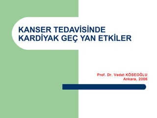 KANSER TEDAVİSİNDE
KARDİYAK GEÇ YAN ETKİLER
Prof. Dr. Vedat KÖSEOĞLU
Ankara, 2006
 