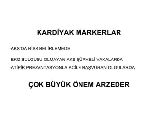 KARDİYAK MARKERLAR

-AKS’DA RİSK BELİRLEMEDE

-EKG BULGUSU OLMAYAN AKS ŞÜPHELİ VAKALARDA
-ATİPİK PREZANTASYONLA ACİLE BAŞVURAN OLGULARDA



       ÇOK BÜYÜK ÖNEM ARZEDER
 