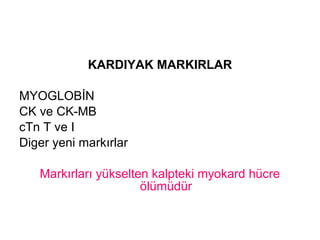 KARDIYAK MARKIRLAR

MYOGLOBİN
CK ve CK-MB
cTn T ve I
Diger yeni markırlar

   Markırları yükselten kalpteki myokard hücre
                      ölümüdür
 