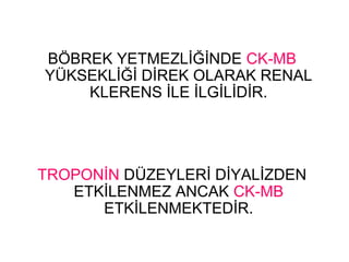 BÖBREK YETMEZLİĞİNDE CK-MB
YÜKSEKLİĞİ DİREK OLARAK RENAL
    KLERENS İLE İLGİLİDİR.




TROPONİN DÜZEYLERİ DİYALİZDEN
   ETKİLENMEZ ANCAK CK-MB
      ETKİLENMEKTEDİR.
 