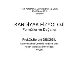 KARDİYAK FİZYOLOJİ
Formüller ve Değerler
Prof.Dr.Berent DİŞCİGİL
Kalp ve Damar Cerrahisi Anabilim Dalı
Adnan Menderes Üniversitesi
AYDIN
Türk Kalp Damar Cerrahisi Derneği Okulu
10-12 Nisan 2015
Eskişehir
 