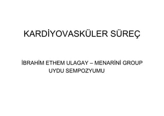 KARDİYOVASKÜLER SÜREÇ
İBRAHİM ETHEM ULAGAY – MENARİNİ GROUP
UYDU SEMPOZYUMU
 