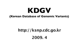 KDGV
(Korean Database of Genomic Variants)



     http://ksnp.cdc.go.kr
             2009. 4
 