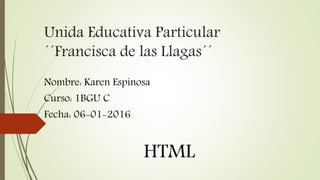 Unida Educativa Particular
´´Francisca de las Llagas´´
Nombre: Karen Espinosa
Curso: 1BGU C
Fecha: 06-01-2016
HTML
 
