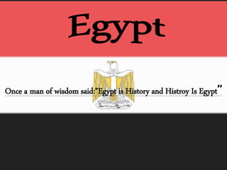 Once a man of wisdom said:”Egypt is History and Histroy Is Egypt”
 