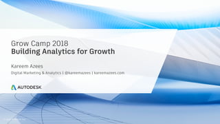 © 2018 Autodesk, Inc.
Grow Camp 2018
Building Analytics for Growth
Kareem Azees
Digital Marketing & Analytics | @kareemazees | kareemazees.com
 