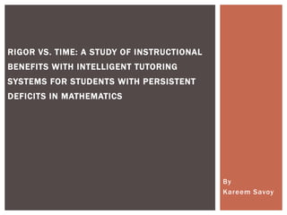 By
Kareem Savoy
RIGOR VS. TIME: A STUDY OF INSTRUCTIONAL
BENEFITS WITH INTELLIGENT TUTORING
SYSTEMS FOR STUDENTS WITH PERSISTENT
DEFICITS IN MATHEMATICS
 