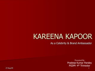         KAREENA KAPOOR                      As a Celebrity & Brand Ambassador Presented By Pradeep Kumar Pandey PGDM- 4th Trimester 27-Aug-09 1 