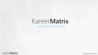 Compressing “Sourcing to hire” cycle
copyright Kareermatrix Pvt Ltd
 