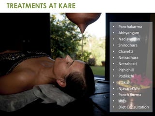 • Panchakarma
• Abhyangam
• Nadiswedan
• Shirodhara
• Chavetti
• Netradhara
• Netrabasti
• Pizhichill
• Podikizhi
• Elakizhi
• Njavarakizhi
• Panch Karma
• Yoga
• Diet Consultation
TREATMENTS AT KARE
 