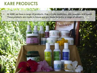 KARE PRODUCTS
• At KARE we have a range of products, that include medicines, oils, powders and liquids.
These products are made in-house and are made to tackle a range of ailments.
 