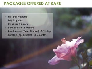 • Half Day Programs
• Day Programs
• De-stress: 1-2 days
• Rejuvenation: 2 or more
• Panchakarma (Detoxification): 7 -21 days
• Kayakalp (Age Reversal): 3-6 months
PACKAGES OFFERED AT KARE
 