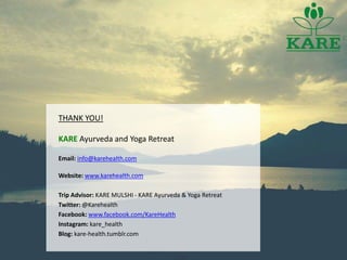 THANK YOU!
KARE Ayurveda and Yoga Retreat
Email: info@karehealth.com
Website: www.karehealth.com
Trip Advisor: KARE MULSHI - KARE Ayurveda & Yoga Retreat
Twitter: @Karehealth
Facebook: www.facebook.com/KareHealth
Instagram: kare_health
Blog: kare-health.tumblr.com
 