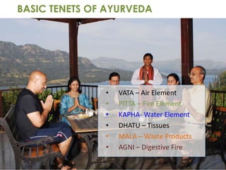 BASIC TENETS OF AYURVEDA
• VATA – Air Element
• PITTA – Fire Element
• KAPHA- Water Element
• DHATU – Tissues
• MALA – Waste Products
• AGNI – Digestive Fire
 