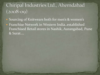  Sourcing of Knitwears both for men’s & women’s
 Franchise Network in Western India..established
 Franchised Retail stores in Nashik, Aurangabad, Pune
 & Surat….
 