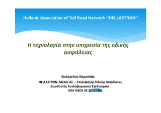 Η τεχνολογία στην υπηρεσία της οδικής
ασφάλειας
Ευάγγελος Καρεκλάς
HELLASTRON, Μέλος ΔΣ – Επικεφαλής Οδικής Ασφάλειας
Διευθυντής Κυκλοφοριακού Σχεδιασμού
ΝΕΑ ΟΔΟΣ ΑΕ
Hellenic Association of Toll Road Network “HELLASTRON”
 