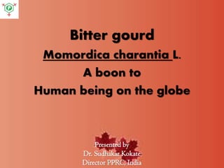 Bitter gourd
Momordica charantia L.
A boon to
Human being on the globe
Presented by
Dr. Sudhakar Kokate
Director PPRC, India
 