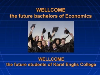 WELLCOME
 the future bachelors of Economics




               WELLCOME
the future students of Karel Englis College
 