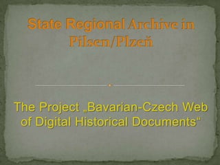 StateRegional Archive in Pilsen/Plzeň The Project „Bavarian-Czech Web of Digital Historical Documents“ 