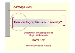Kortdage 2008




How cartographic is our society?


       Department of Geography and
           Regional Research

                Karel Kriz
         University Vienna, Austria
 