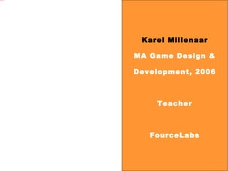 Karel Millenaar MA Game Design & Development, 2006 Teacher FourceLabs 