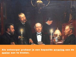 Als ontwerper probeer je een bepaalde  ervaring  aan de  speler  aan te bieden. 
