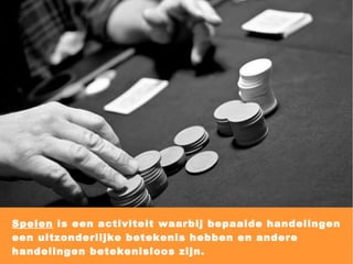 Spelen  is een activiteit waarbij bepaalde handelingen een uitzonderlijke betekenis hebben en andere handelingen betekenisloos zijn. 