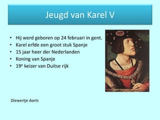 Jeugd van Karel V

•   Hij werd geboren op 24 februari in gent.
•   Karel erfde een groot stuk Spanje
•   15 jaar heer der Nederlanden
•   Koning van Spanje
•   19e keizer van Duitse rijk




Diewertje Aarts
 