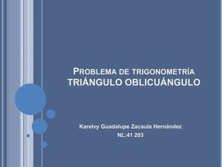Problema de trigonometríaTRIÁNGULO OBLICUÁNGULO Karelvy Guadalupe Zacaula Hernández NL:41 203 