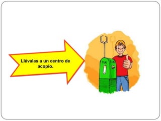 Llévalas a un centro de acopio.