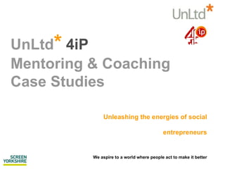 UnLtd *  4iP  Mentoring & Coaching Case Studies  Unleashing the energies of social entrepreneurs We aspire to a world where people act to make it better 