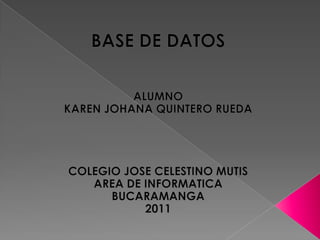 BASE DE DATOS ALUMNO KAREN JOHANA QUINTERO RUEDA COLEGIO JOSE CELESTINO MUTIS AREA DE INFORMATICA BUCARAMANGA 2011 