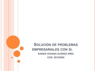 SOLUCIÓN DE PROBLEMAS
EMPRESARIALES CON SI.
  KAREN VIVIANA SUÁREZ NIÑO
        COD: 09152006
 