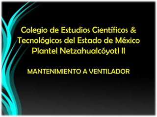 Colegio de Estudios Científicos &
Tecnológicos del Estado de México
Plantel Netzahualcóyotl ll
MANTENIMIENTO A VENTILADOR
 