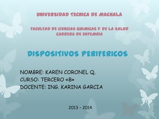 UNIVERSIDAD TECNICA DE MACHALA
FACULTAD DE CIENCIAS QUIMICAS Y DE LA SALUD
CARRERA DE ENFEMRIA

DISPOSITIVOS PERIFERICOS
NOMBRE: KAREN CORONEL Q.
CURSO: TERCERO «B»
DOCENTE: ING. KARINA GARCIA

2013 – 2014

 