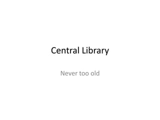 Central Library
Never too old
 
