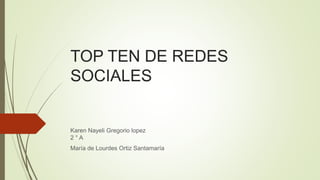 TOP TEN DE REDES
SOCIALES
Karen Nayeli Gregorio lopez
2 ° A
María de Lourdes Ortiz Santamaría
 