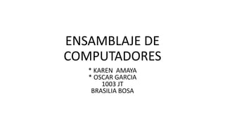 ENSAMBLAJE DE
COMPUTADORES
* KAREN AMAYA
* OSCAR GARCIA
1003 JT
BRASILIA BOSA
 