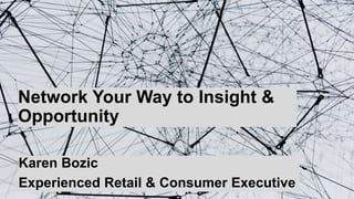 1
Network Your Way to Insight &
Opportunity
Karen Bozic
Experienced Retail & Consumer Executive
 