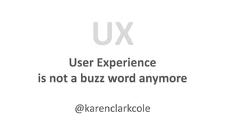 UX
      User Experience
is not a buzz word anymore

      @karenclarkcole
 