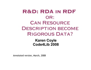R&D: RDA in RDF
               or:
         Can Resource
       Description become
        Rigorous Data?
                   Karen Coyle
                  Code4Lib 2008

Annotated version, March, 2008