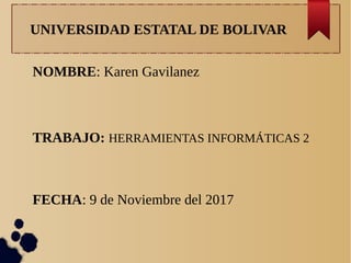 UNIVERSIDAD ESTATAL DE BOLIVAR
NOMBRE: Karen Gavilanez
TRABAJO: HERRAMIENTAS INFORMÁTICAS 2
FECHA: 9 de Noviembre del 2017
 