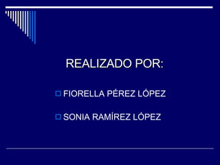 REALIZADO POR: FIORELLA PÉREZ LÓPEZ SONIA RAMÍREZ LÓPEZ 