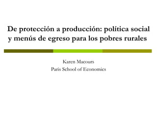 De protección a producción: política social
y menús de egreso para los pobres rurales

                   Karen Macours
             Paris School of Economics
 