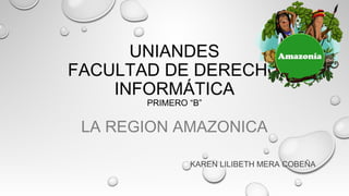 UNIANDES
FACULTAD DE DERECHO
INFORMÁTICA
PRIMERO “B”
LA REGION AMAZONICA
KAREN LILIBETH MERA COBEÑA
 