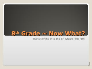 8 th  Grade ~ Now What? Transitioning into the 8 th  Grade Program 