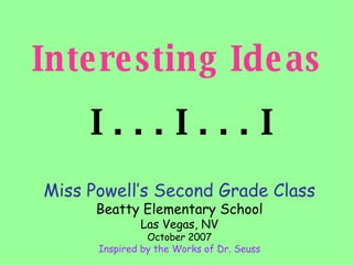Interesting Ideas  I . . . I . . . I Miss Powell’s Second Grade Class Beatty Elementary School Las Vegas, NV October 2007 Inspired by the Works of Dr. Seuss 