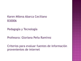 Karen Milena Abarca Ceciliano
B30006
Pedagogía y Tecnología
Profesora: Gloriana Peña Ramírez
Criterios para evaluar fuentes de información
provenientes de internet
 