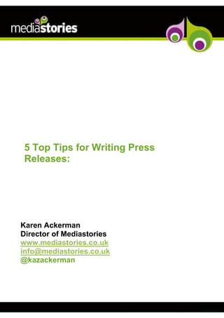 5 Top Tips for Writing Press
 Releases:




Karen Ackerman
Director of Mediastories
www.mediastories.co.uk
info@mediastories.co.uk
@kazackerman
 